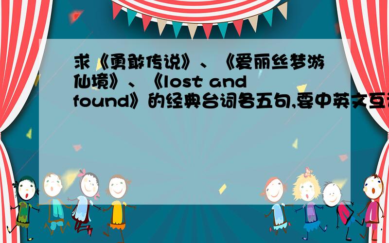 求《勇敢传说》、《爱丽丝梦游仙境》、《lost and found》的经典台词各五句,要中英文互译的