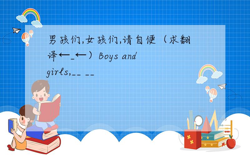 男孩们,女孩们,请自便（求翻译←_←）Boys and girls,__ __