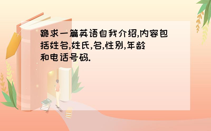 跪求一篇英语自我介绍,内容包括姓名,姓氏,名,性别,年龄和电话号码.