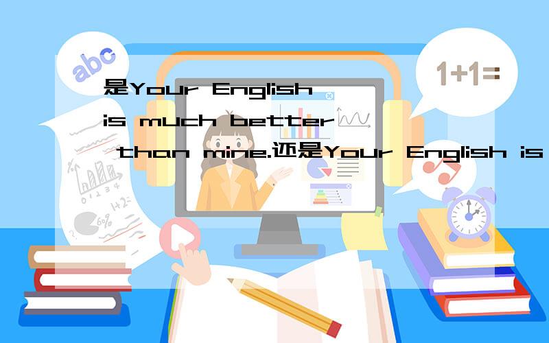 是Your English is much better than mine.还是Your English is much better than me.