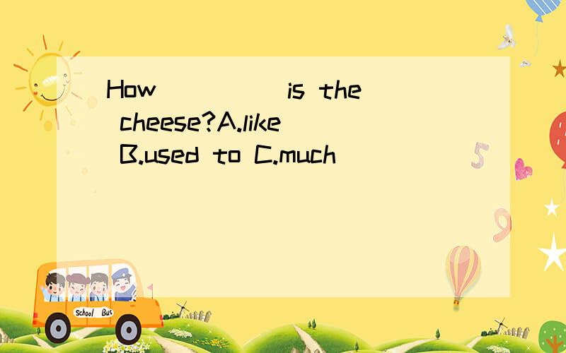 How_____is the cheese?A.like B.used to C.much