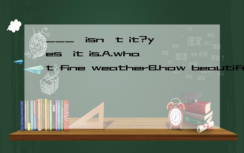 ___,isn't it?yes,it is.A.what fine weatherB.how beautiful weatherC.what a fine weatherD.what beautiful the weather