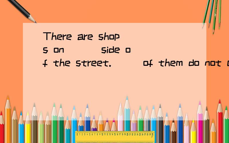 There are shops on___ side of the street.___of them do not close till 12 at night 给讲解下谢谢A .both;all    B. every;none    C. either;some      D. other;many