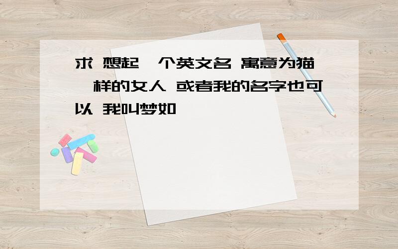 求 想起一个英文名 寓意为猫一样的女人 或者我的名字也可以 我叫梦如