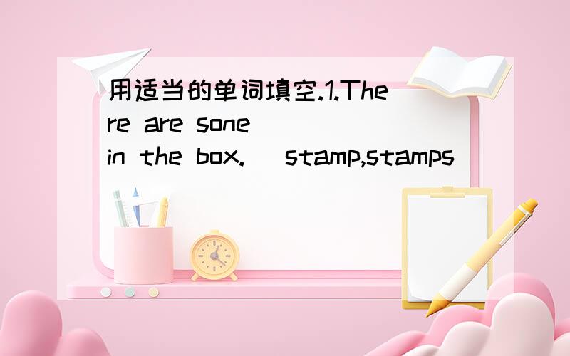 用适当的单词填空.1.There are sone( )in the box.( stamp,stamps )