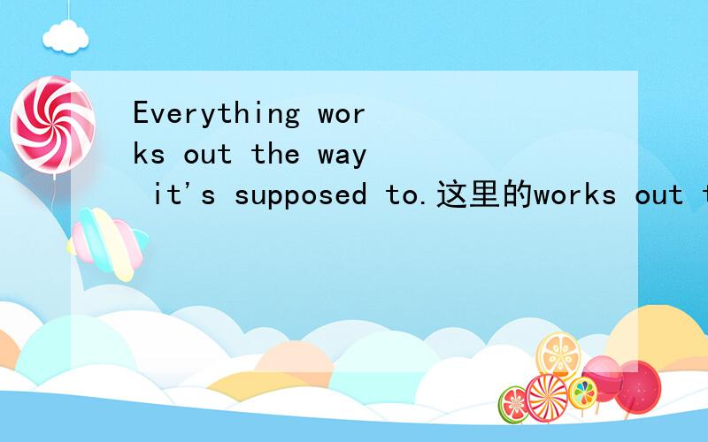 Everything works out the way it's supposed to.这里的works out the way 怎么解释?