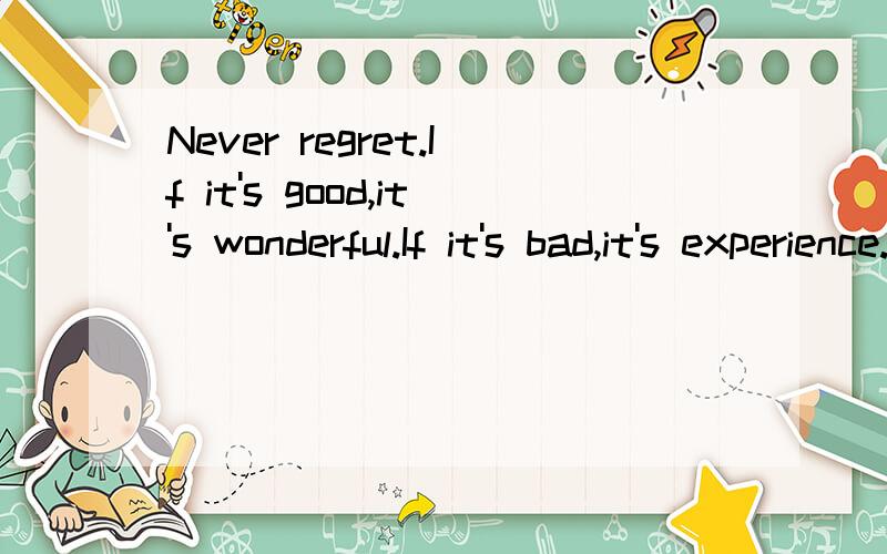 Never regret.If it's good,it's wonderful.If it's bad,it's experience.