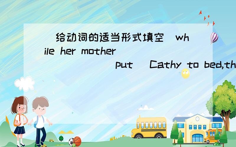 (给动词的适当形式填空)while her mother _____(put) Cathy to bed,the door bell____(ring)