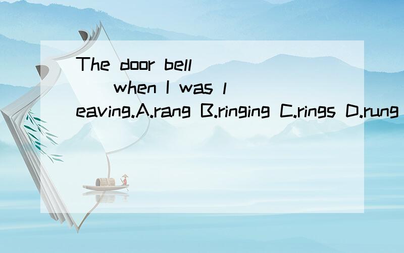 The door bell ＿＿when I was leaving.A.rang B.ringing C.rings D.rung