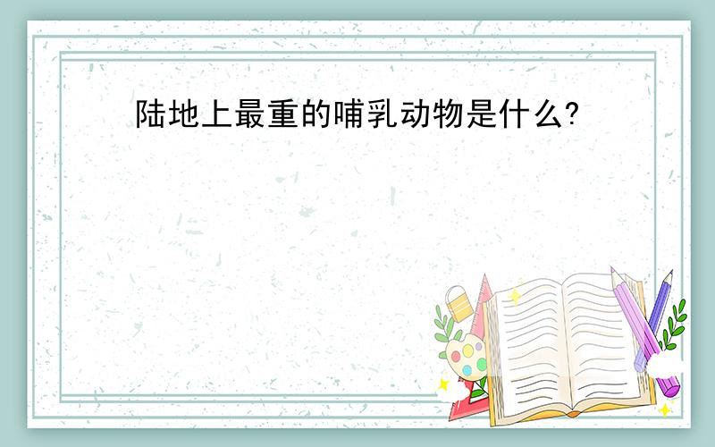 陆地上最重的哺乳动物是什么?