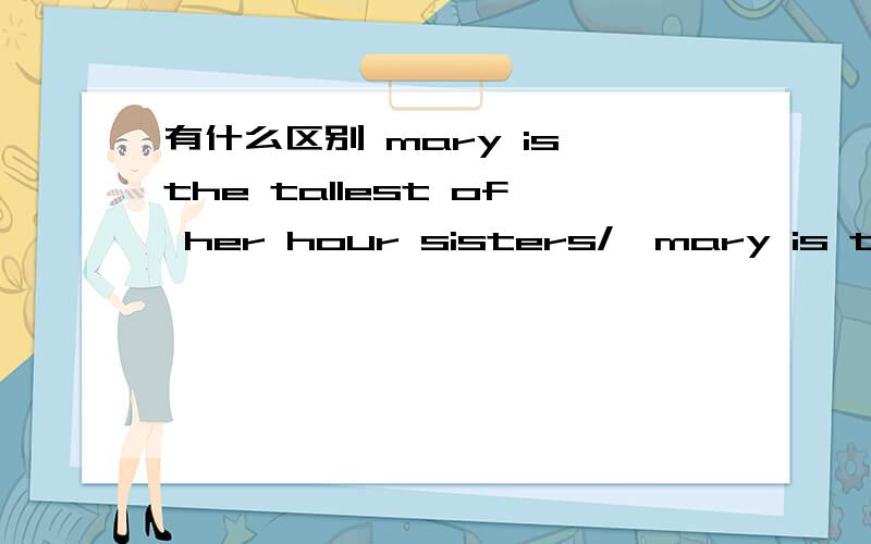 有什么区别 mary is the tallest of her hour sisters/,mary is the tallest of the four sister