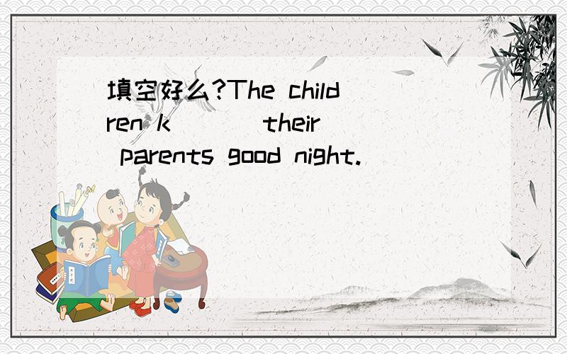 填空好么?The children k___ their parents good night.