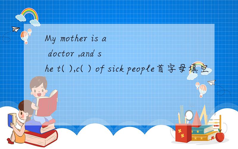 My mother is a doctor ,and she t( ),c( ) of sick people首字母填空