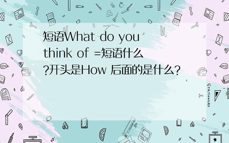 短语What do you think of =短语什么?开头是How 后面的是什么?