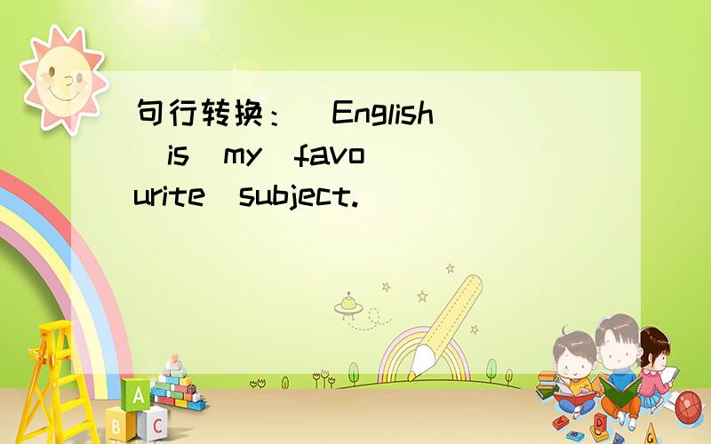 句行转换：  English  is  my  favourite  subject.