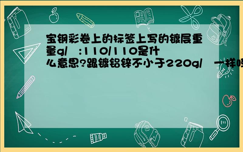 宝钢彩卷上的标签上写的镀层重量g/㎡:110/110是什么意思?跟镀铝锌不小于220g/㎡一样吗?