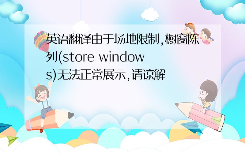 英语翻译由于场地限制,橱窗陈列(store windows)无法正常展示,请谅解