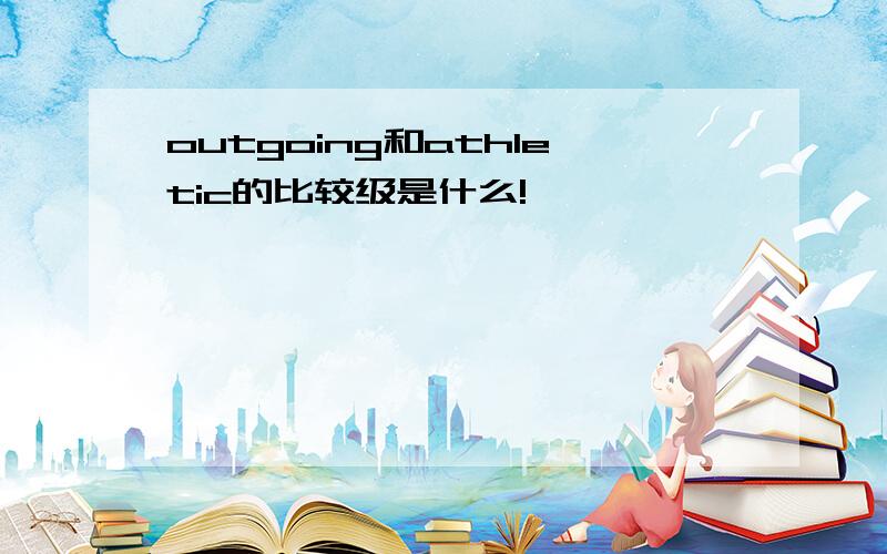 outgoing和athletic的比较级是什么!