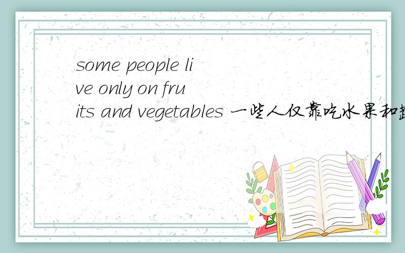 some people live only on fruits and vegetables 一些人仅靠吃水果和蔬菜生活1：吃这个字没翻译?可以省略?2：live only on 可以变成only live on