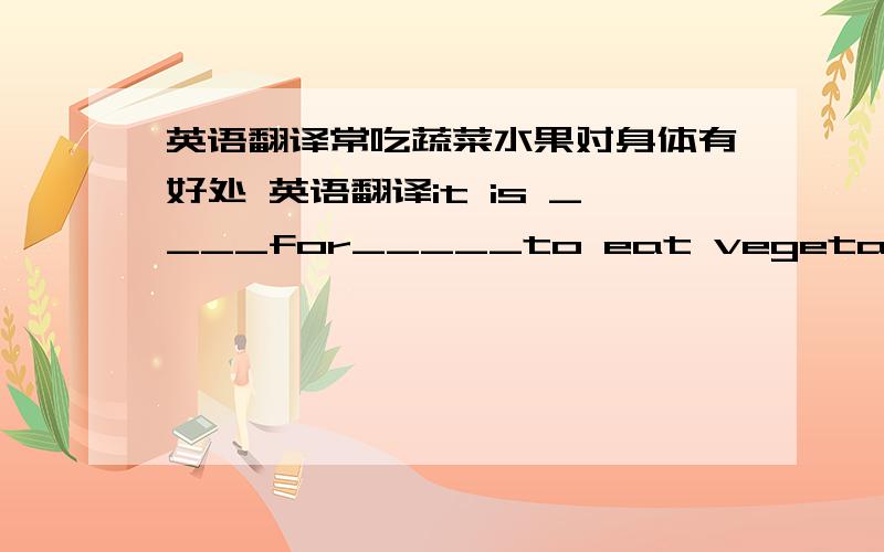 英语翻译常吃蔬菜水果对身体有好处 英语翻译it is ____for_____to eat vegetables and fruits________.