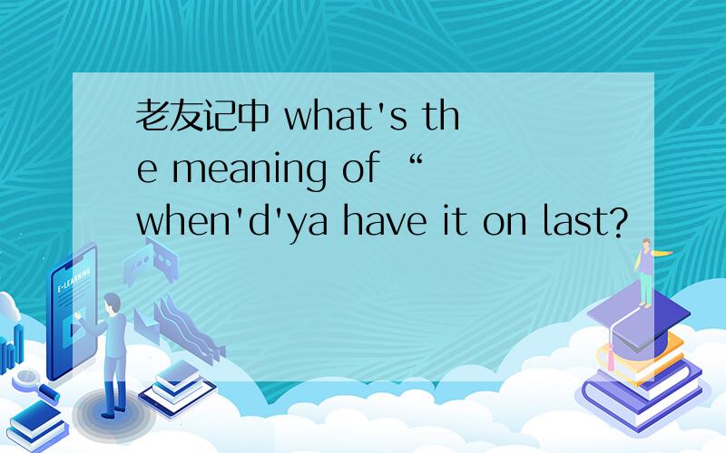 老友记中 what's the meaning of “when'd'ya have it on last?