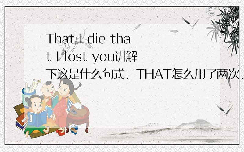 That I die that I lost you讲解下这是什么句式．THAT怎么用了两次．帮我划划句子成分．第一个THAT什么意思啊第2个THAT和第1个THAT的区别?THAT作代词可以代什么 WHAT和THAT还有IT和AS这些在做选择题怎