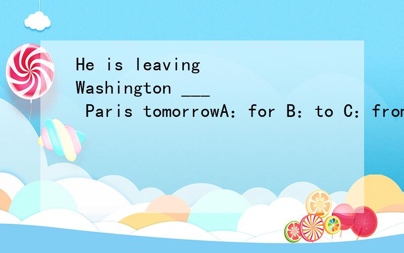 He is leaving Washington ___ Paris tomorrowA：for B：to C：from D：across