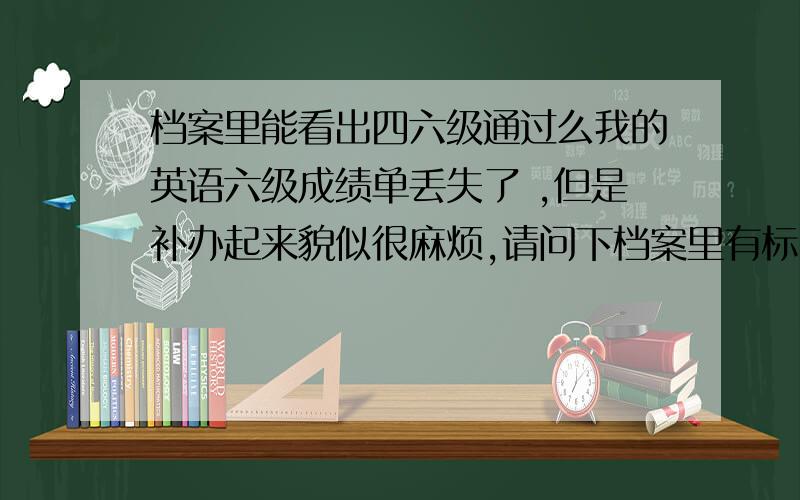 档案里能看出四六级通过么我的英语六级成绩单丢失了 ,但是补办起来貌似很麻烦,请问下档案里有标明四六级是否通过么