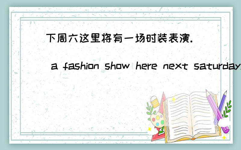 下周六这里将有一场时装表演.____ ____ ____ a fashion show here next saturday.