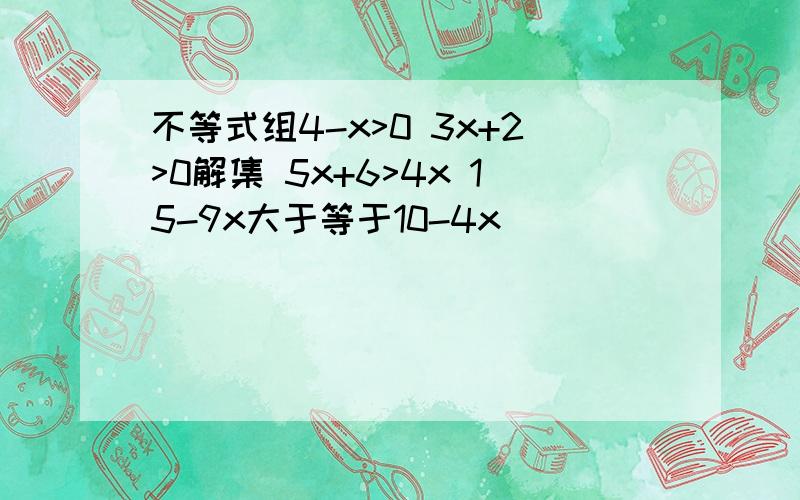 不等式组4-x>0 3x+2>0解集 5x+6>4x 15-9x大于等于10-4x