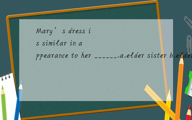 Mary’s dress is similar in appearance to her ______.a.elder sister b.elder sister’s c.elder sisters d.elder sisters dress为什么选B,是因为前面mary用了‘s吗?还是别的什么原因,为什么不能选D?无限感激!