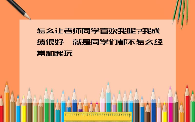 怎么让老师同学喜欢我呢?我成绩很好,就是同学们都不怎么经常和我玩