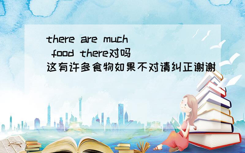 there are much food there对吗 这有许多食物如果不对请纠正谢谢