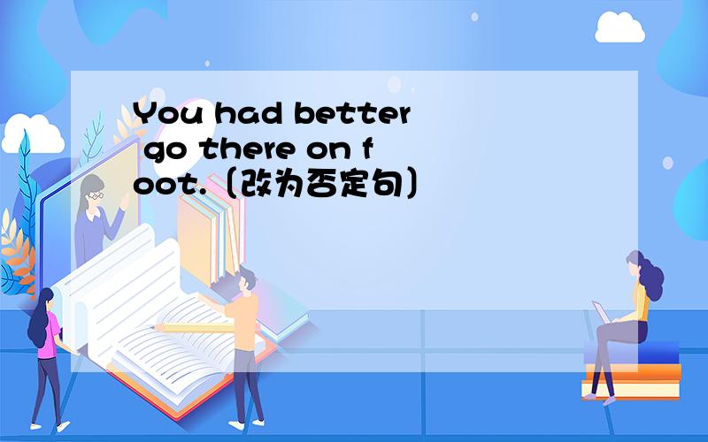 You had better go there on foot.〔改为否定句〕