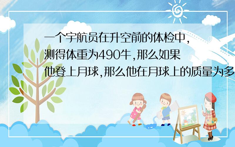 一个宇航员在升空前的体检中,测得体重为490牛,那么如果他登上月球,那么他在月球上的质量为多少?体重是多少?（月球的引力是地球的1/6)