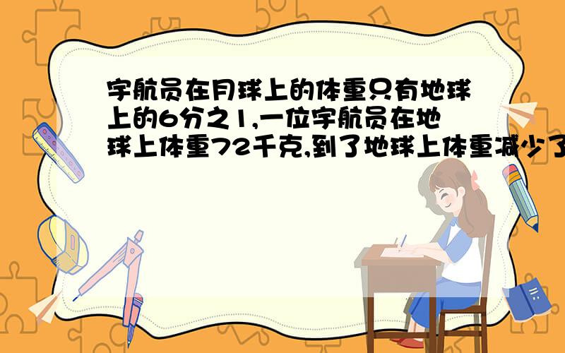 宇航员在月球上的体重只有地球上的6分之1,一位宇航员在地球上体重72千克,到了地球上体重减少了多少千克注意：千克!