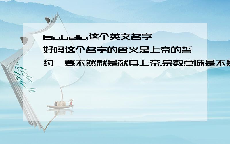 Isabella这个英文名字好吗这个名字的含义是上帝的誓约,要不然就是献身上帝.宗教意味是不是太浓了啊?很喜欢这个名字吗,但中国人气这个英文名字是不是不太好?我没有宗教信仰啊.是不是最