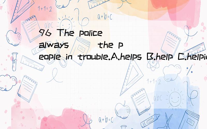 96 The police always___the people in trouble.A.helps B.help C.helping D.are help