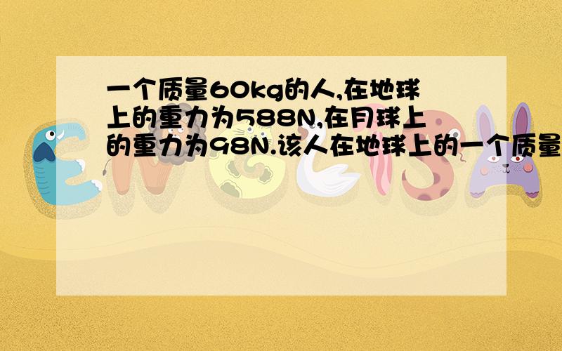 一个质量60kg的人,在地球上的重力为588N,在月球上的重力为98N.该人在地球上的一个质量为60kg的人,在地球上的重力为588N,在月球上的重力为98N,该人做摸高运动时,在地球上其重心最大能升高0.5m,