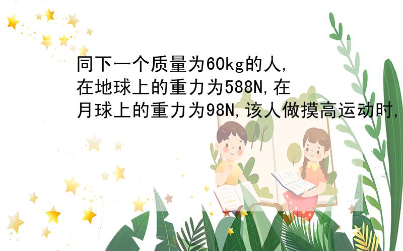 同下一个质量为60kg的人,在地球上的重力为588N,在月球上的重力为98N,该人做摸高运动时,在地球上其重心一个质量为60kg的人,在地球上的重力为588N,在月球上的重力为98N,该人做摸高运动时,在地