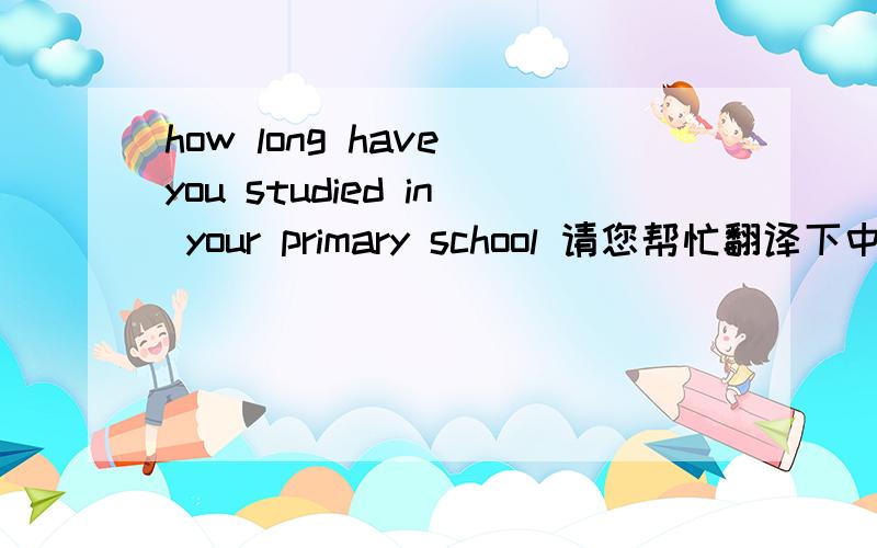 how long have you studied in your primary school 请您帮忙翻译下中文,