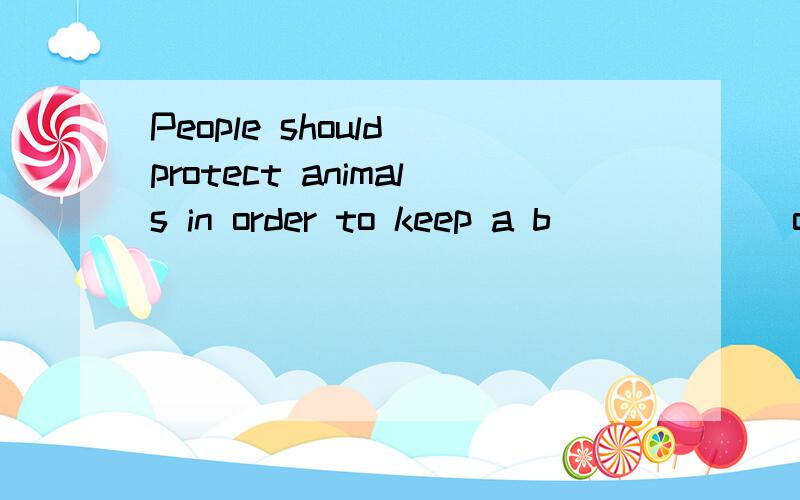 People should protect animals in order to keep a b______ of nature.怎么填?