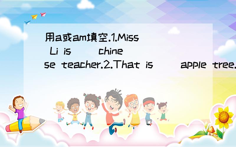 用a或am填空.1.Miss Li is __chinese teacher.2.That is __apple tree.3.This is __egg.