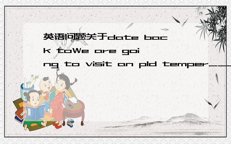 英语问题关于date back toWe are going to visit an pld temper___the 12th centuryA.dated from B.dating back to C.that dated from答案是B可是C呢that做定语从句的主语望详解