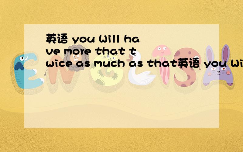 英语 you Will have more that twice as much as that英语 you Will have more that twice as much as that.倍数不是应该放在比较级前面吗那么这个句子又是怎么个回事 (>_