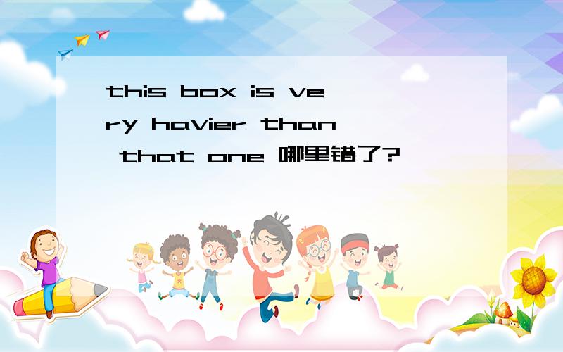 this box is very havier than that one 哪里错了?