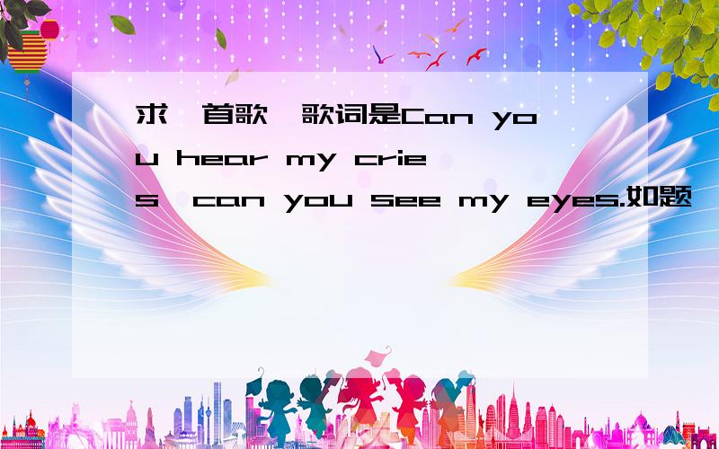 求一首歌,歌词是Can you hear my cries,can you see my eyes.如题