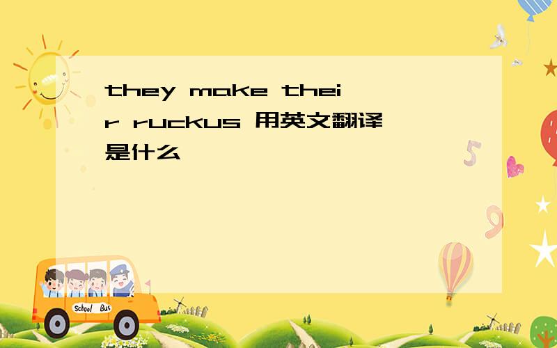 they make their ruckus 用英文翻译是什么