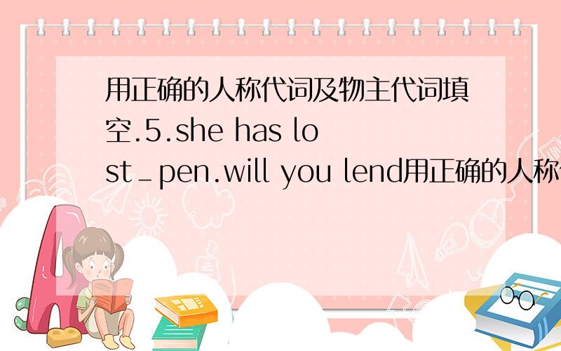 用正确的人称代词及物主代词填空.5.she has lost＿pen.will you lend用正确的人称代词及物主代词填空.5.she has lost＿pen.will you lend her＿?