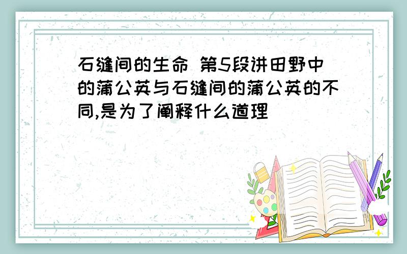 石缝间的生命 第5段讲田野中的蒲公英与石缝间的蒲公英的不同,是为了阐释什么道理